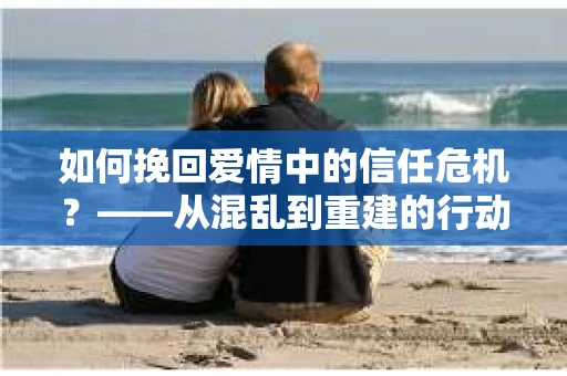 如何挽回爱情中的信任危机？——从混乱到重建的行动指南