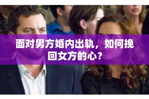 面对男方婚内出轨,如何挽回女方的心? 面对男方婚内出轨,如何挽回女方的心?