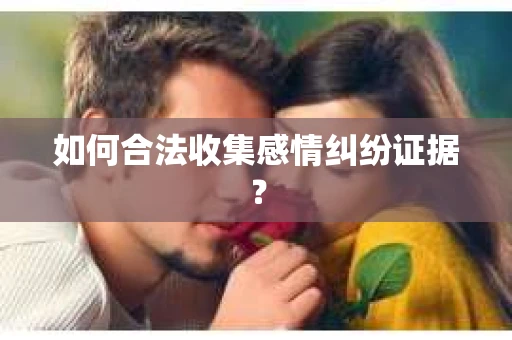 如何合法收集感情纠纷证据？