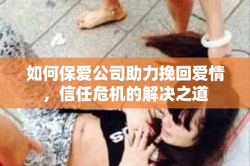 如何保爱公司助力挽回爱情，信任危机的解决之道