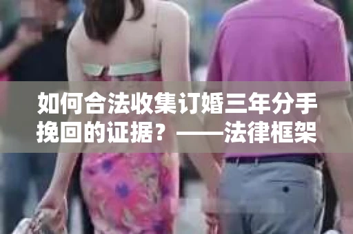 如何合法收集订婚三年分手挽回的证据？——法律框架下的有效证据收集方案