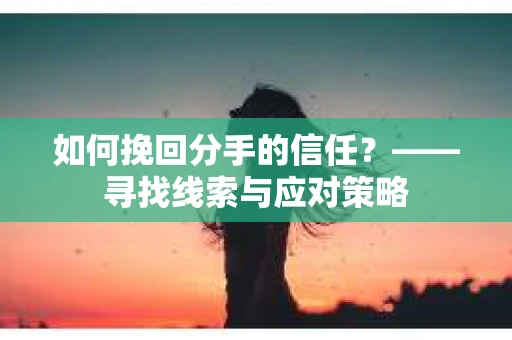 如何挽回分手的信任？——寻找线索与应对策略