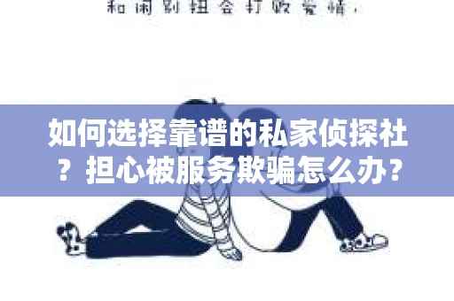 如何选择靠谱的私家侦探社？担心被服务欺骗怎么办？