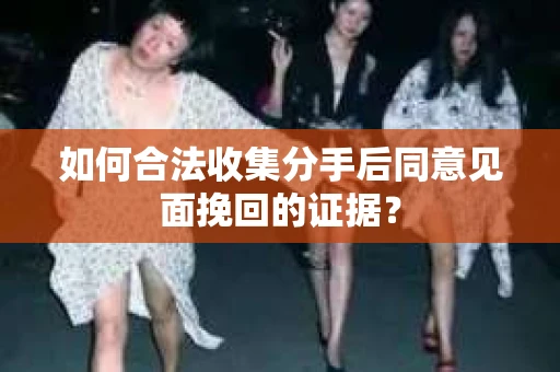如何合法收集分手后同意见面挽回的证据？