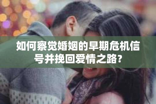 如何察觉婚姻的早期危机信号并挽回爱情之路？