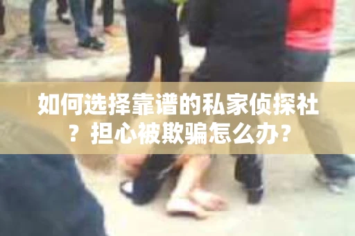 如何选择靠谱的私家侦探社？担心被欺骗怎么办？