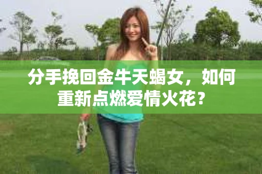 分手挽回金牛天蝎女，如何重新点燃爱情火花？