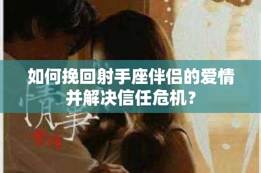 如何挽回射手座伴侣的爱情并解决信任危机？