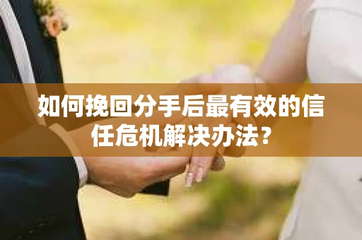 如何挽回分手后最有效的信任危机解决办法？