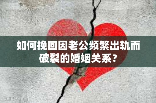 如何挽回因老公频繁出轨而破裂的婚姻关系？