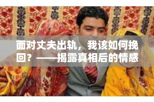 面对丈夫出轨，我该如何挽回？——揭露真相后的情感疗愈与人生决策