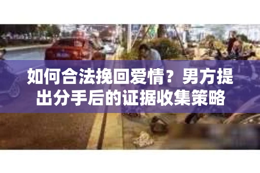 如何合法挽回爱情？男方提出分手后的证据收集策略