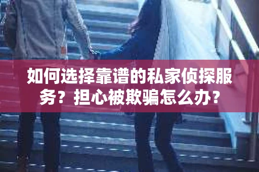 如何选择靠谱的私家侦探服务？担心被欺骗怎么办？
