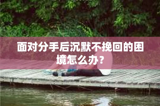 面对分手后沉默不挽回的困境怎么办？