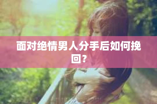 面对绝情男人分手后如何挽回？