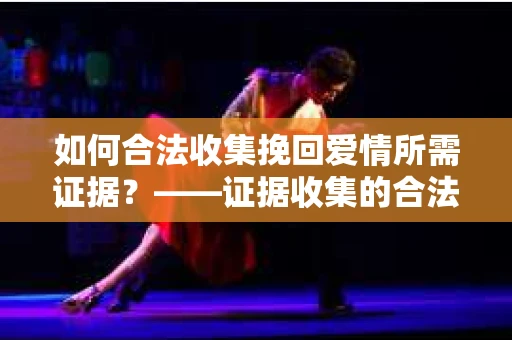 如何合法收集挽回爱情所需证据？——证据收集的合法有效方法论