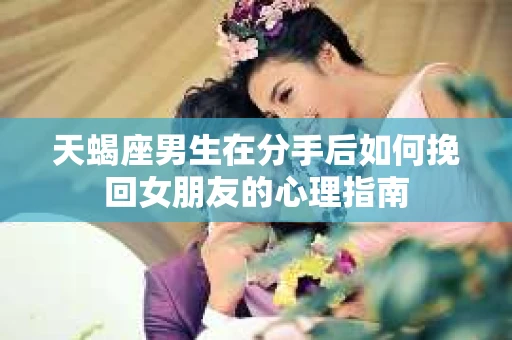 天蝎座男生在分手后如何挽回女朋友的心理指南