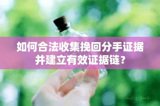 如何合法收集挽回分手证据并建立有效证据链? 如何合法收集挽回分手证据并建立有效证据链?