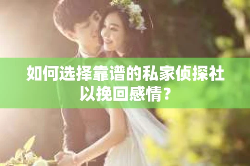 如何选择靠谱的私家侦探社以挽回感情？