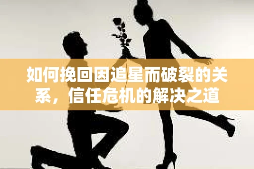 如何挽回因追星而破裂的关系，信任危机的解决之道