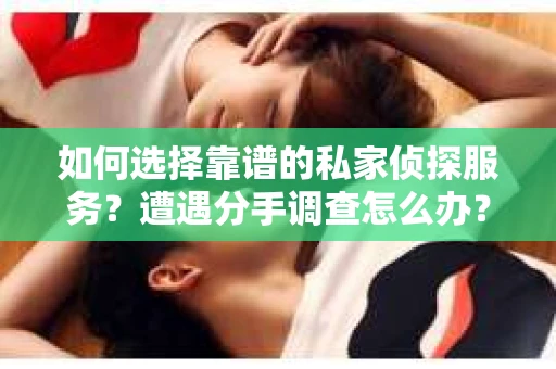 如何选择靠谱的私家侦探服务？遭遇分手调查怎么办？