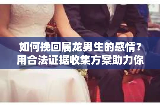 如何挽回属龙男生的感情？用合法证据收集方案助力你的努力？