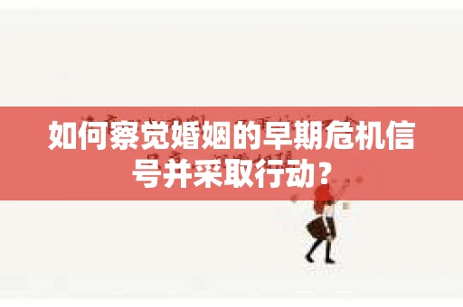 如何察觉婚姻的早期危机信号并采取行动? 如何察觉婚姻的早期危机信号并采取行动?