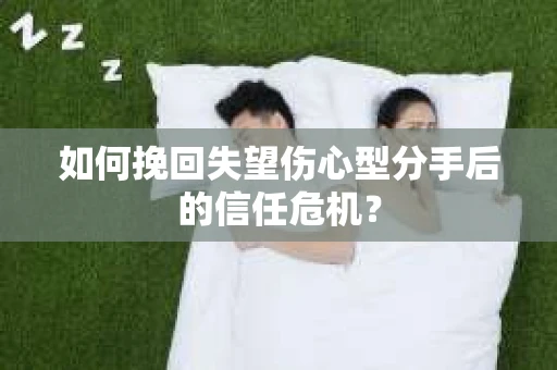 如何挽回失望伤心型分手后的信任危机？
