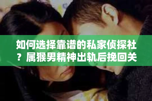 如何选择靠谱的私家侦探社？属猴男精神出轨后挽回关系的关键一步