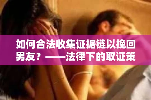 如何合法收集证据链以挽回男友？——法律下的取证策略与实践