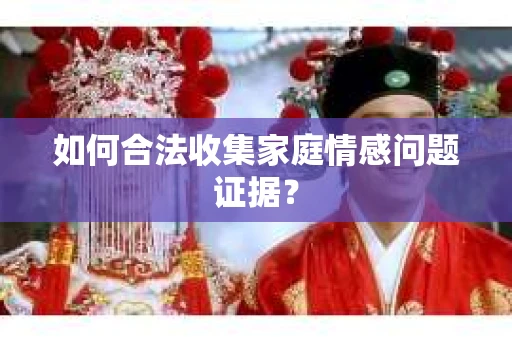 如何合法收集家庭情感问题证据？