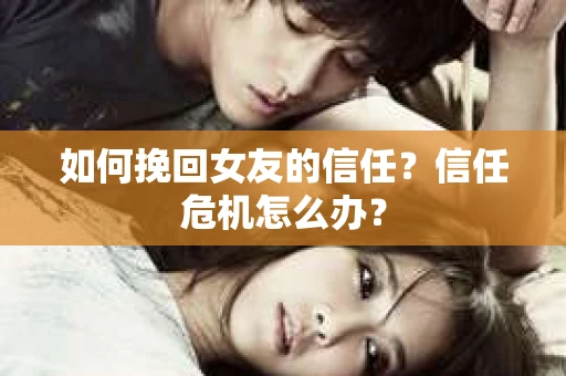 如何挽回女友的信任？信任危机怎么办？