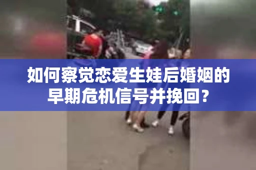 如何察觉恋爱生娃后婚姻的早期危机信号并挽回？