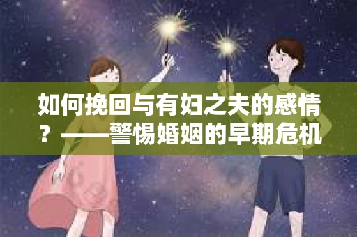 如何挽回与有妇之夫的感情？——警惕婚姻的早期危机信号