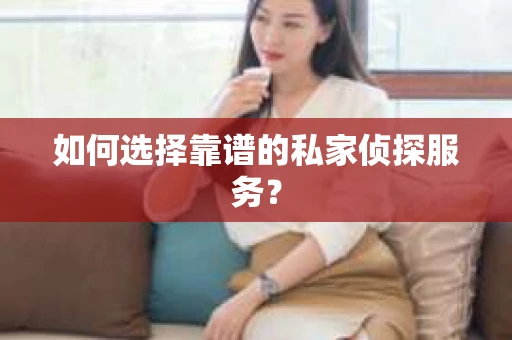 如何选择靠谱的私家侦探服务？