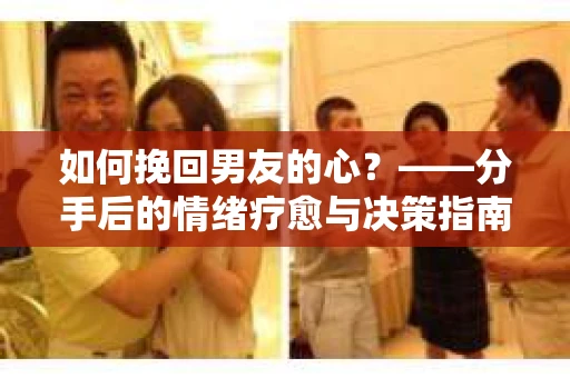 如何挽回男友的心？——分手后的情绪疗愈与决策指南
