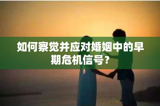 如何察觉并应对婚姻中的早期危机信号？