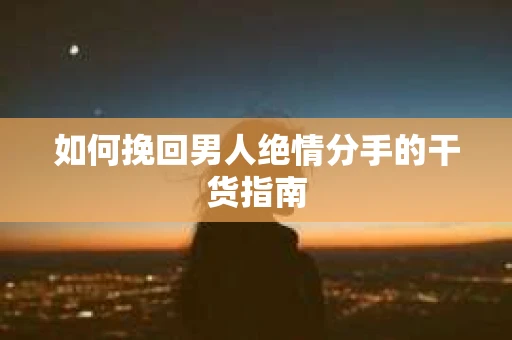如何挽回男人绝情分手的干货指南