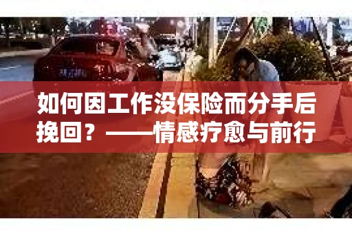 如何因工作没保险而分手后挽回?——情感疗愈与前行计划 如何因工作没保险而分手后挽回?——情感疗愈与前行计划