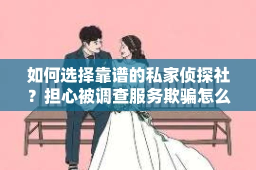 如何选择靠谱的私家侦探社？担心被调查服务欺骗怎么办？