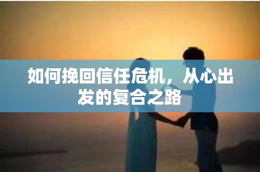 如何挽回信任危机，从心出发的复合之路