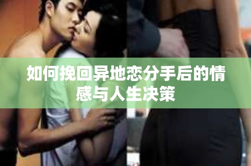 如何挽回异地恋分手后的情感与人生决策