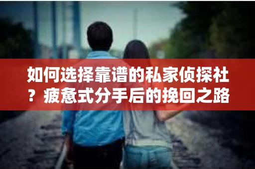 如何选择靠谱的私家侦探社？疲惫式分手后的挽回之路怎么办？