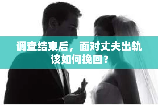 调查结束后,面对丈夫出轨该如何挽回? 调查结束后,面对丈夫出轨该如何挽回?
