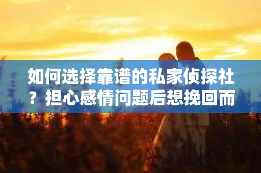 如何选择靠谱的私家侦探社？担心感情问题后想挽回而遭遇江苏女友提分手怎么办？