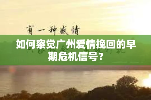 如何察觉广州爱情挽回的早期危机信号？