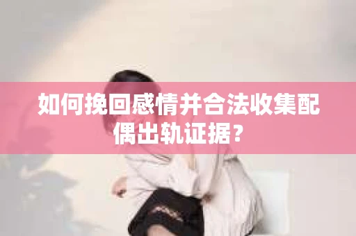 如何挽回感情并合法收集配偶出轨证据？