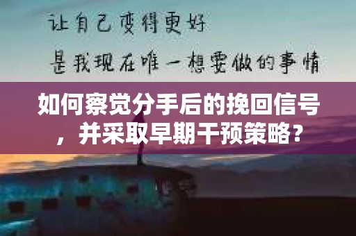 如何察觉分手后的挽回信号，并采取早期干预策略？
