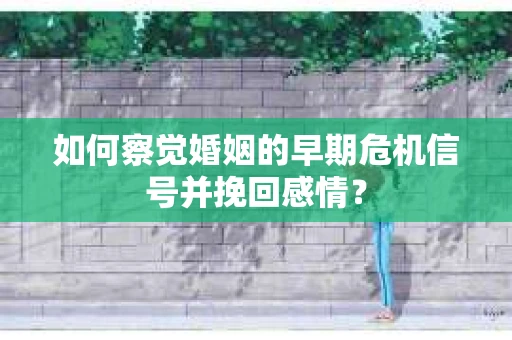 如何察觉婚姻的早期危机信号并挽回感情？