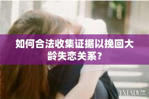 如何合法收集证据以挽回大龄失恋关系？
